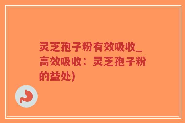 灵芝孢子粉有效吸收_高效吸收：灵芝孢子粉的益处)