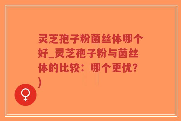 灵芝孢子粉菌丝体哪个好_灵芝孢子粉与菌丝体的比较：哪个更优？)