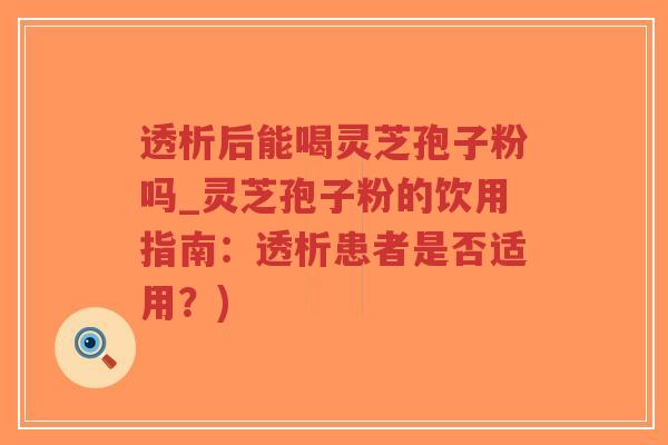 透析后能喝灵芝孢子粉吗_灵芝孢子粉的饮用指南:透析患者是否适用?) 透析后能喝灵芝孢子粉吗_灵芝孢子粉的饮用指南:透析患者是否适用?)