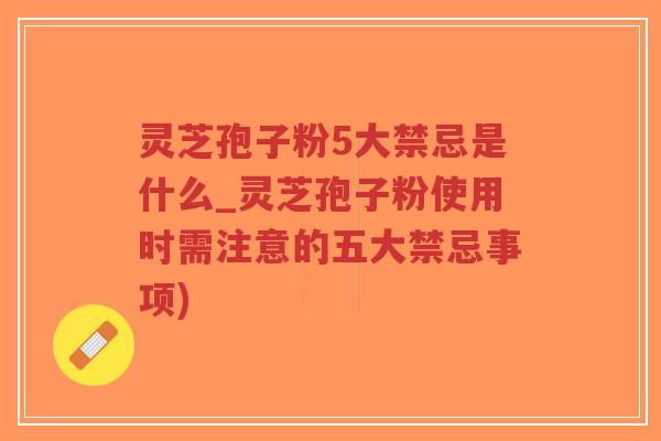 灵芝孢子粉5大禁忌是什么_灵芝孢子粉使用时需注意的五大禁忌事项)