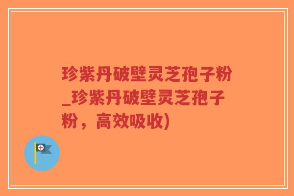 珍紫丹破壁灵芝孢子粉_珍紫丹破壁灵芝孢子粉，高效吸收)