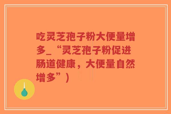 吃灵芝孢子粉大便量增多_“灵芝孢子粉促进肠道健康，大便量自然增多”)