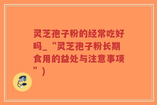 灵芝孢子粉的经常吃好吗_“灵芝孢子粉长期食用的益处与注意事项”)