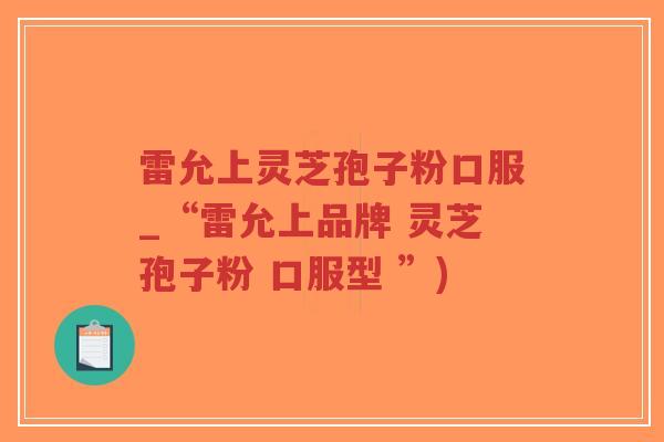雷允上灵芝孢子粉口服_“雷允上品牌 灵芝孢子粉 口服型 ”)