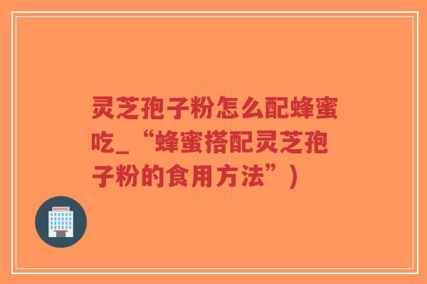 灵芝孢子粉怎么配蜂蜜吃_“蜂蜜搭配灵芝孢子粉的食用方法”)