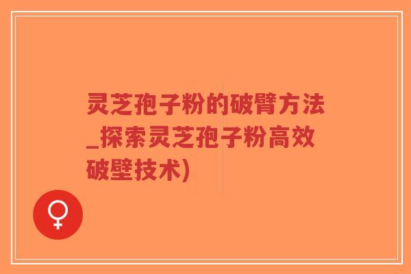 灵芝孢子粉的破臂方法_探索灵芝孢子粉高效破壁技术) 灵芝孢子粉的破臂方法_探索灵芝孢子粉高效破壁技术)