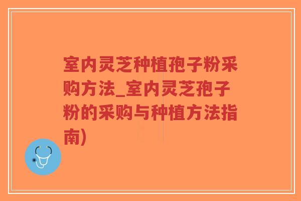 室内灵芝种植孢子粉采购方法_室内灵芝孢子粉的采购与种植方法指南) 室内灵芝种植孢子粉采购方法_室内灵芝孢子粉的采购与种植方法指南)