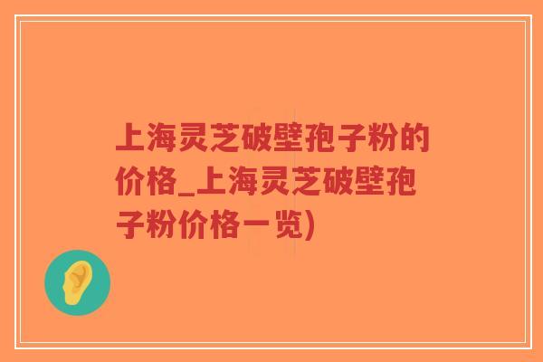 上海灵芝破壁孢子粉的价格_上海灵芝破壁孢子粉价格一览)