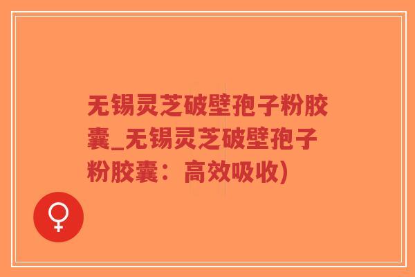无锡灵芝破壁孢子粉胶囊_无锡灵芝破壁孢子粉胶囊：高效吸收)