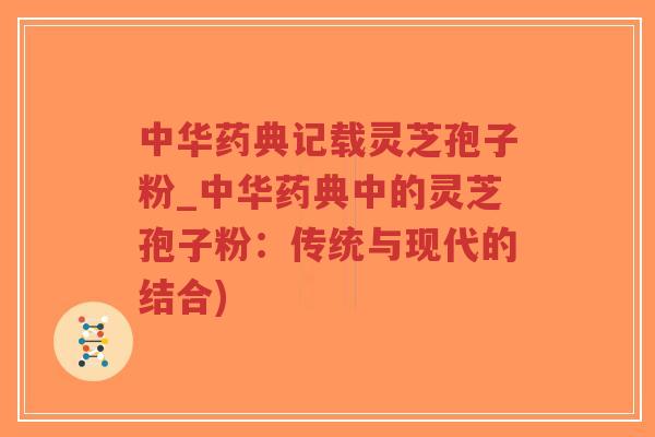 中华药典记载灵芝孢子粉_中华药典中的灵芝孢子粉:传统与现代的结合) 中华药典记载灵芝孢子粉_中华药典中的灵芝孢子粉:传统与现代的结合)