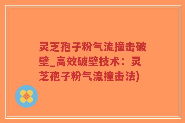 灵芝孢子粉气流撞击破壁_高效破壁技术：灵芝孢子粉气流撞击法)