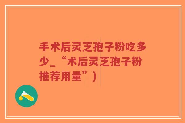 手术后灵芝孢子粉吃多少_“术后灵芝孢子粉推荐用量”)
