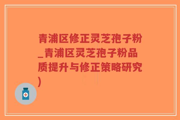 青浦区修正灵芝孢子粉_青浦区灵芝孢子粉品质提升与修正策略研究) 青浦区修正灵芝孢子粉_青浦区灵芝孢子粉品质提升与修正策略研究)