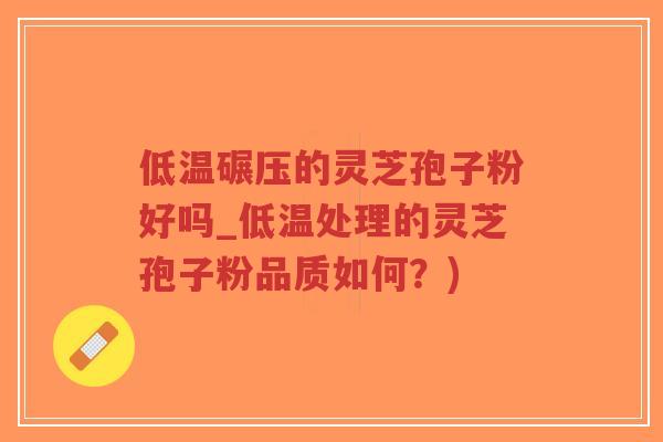低温碾压的灵芝孢子粉好吗_低温处理的灵芝孢子粉品质如何？)