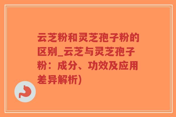 云芝粉和灵芝孢子粉的区别_云芝与灵芝孢子粉：成分、功效及应用差异解析)