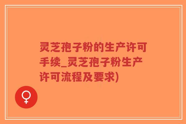 灵芝孢子粉的生产许可手续_灵芝孢子粉生产许可流程及要求)