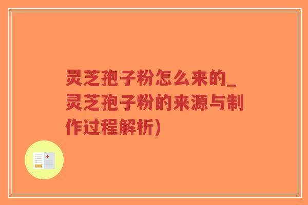 灵芝孢子粉怎么来的_灵芝孢子粉的来源与制作过程解析)