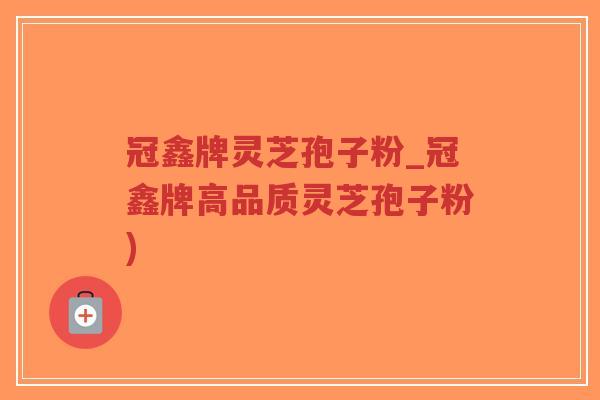 冠鑫牌灵芝孢子粉_冠鑫牌高品质灵芝孢子粉)