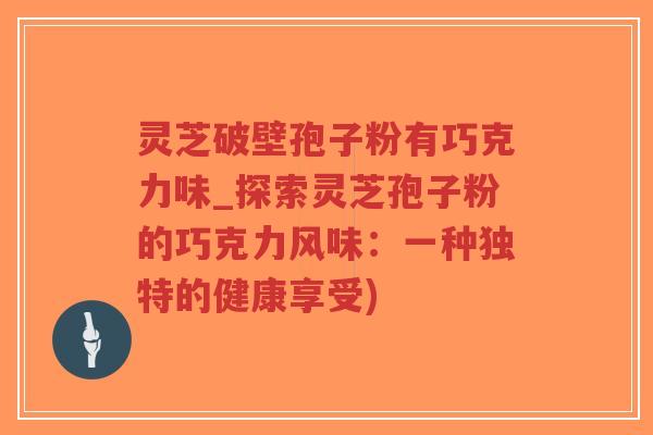 灵芝破壁孢子粉有巧克力味_探索灵芝孢子粉的巧克力风味:一种独特的健康享受) 灵芝破壁孢子粉有巧克力味_探索灵芝孢子粉的巧克力风味:一种独特的健康享受)