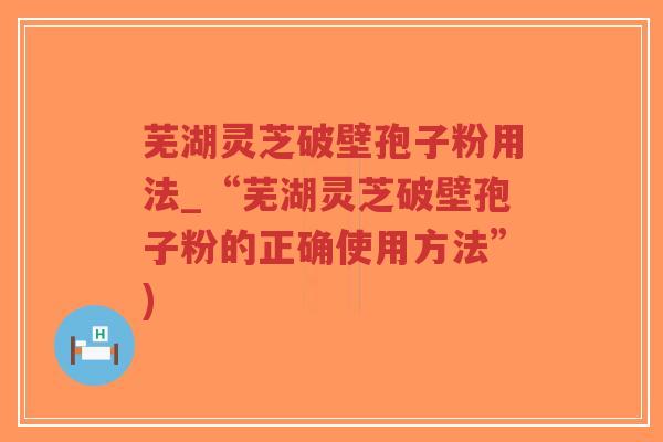 芜湖灵芝破壁孢子粉用法_“芜湖灵芝破壁孢子粉的正确使用方法”)