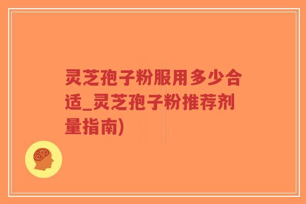 灵芝孢子粉服用多少合适_灵芝孢子粉推荐剂量指南)
