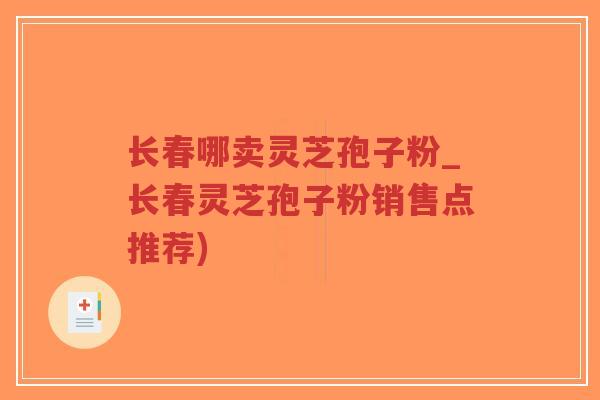 长春哪卖灵芝孢子粉_长春灵芝孢子粉销售点推荐) 长春哪卖灵芝孢子粉_长春灵芝孢子粉销售点推荐)
