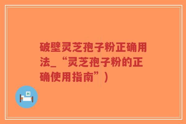 破壁灵芝孢子粉正确用法_“灵芝孢子粉的正确使用指南”) 破壁灵芝孢子粉正确用法_“灵芝孢子粉的正确使用指南”)