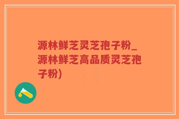 源林鲜芝灵芝孢子粉_源林鲜芝高品质灵芝孢子粉)