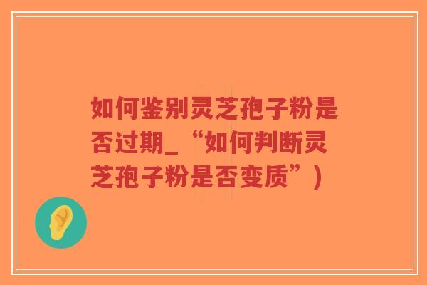 如何鉴别灵芝孢子粉是否过期_“如何判断灵芝孢子粉是否变质”)