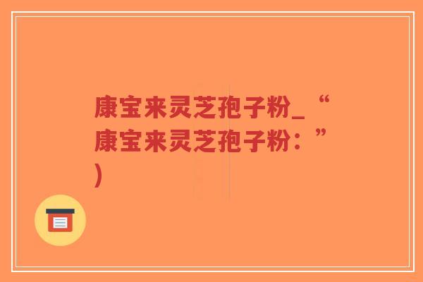 康宝来灵芝孢子粉_“康宝来灵芝孢子粉:”) 康宝来灵芝孢子粉_“康宝来灵芝孢子粉:”)