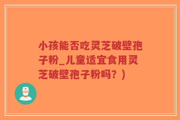 小孩能否吃灵芝破壁孢子粉_儿童适宜食用灵芝破壁孢子粉吗？)