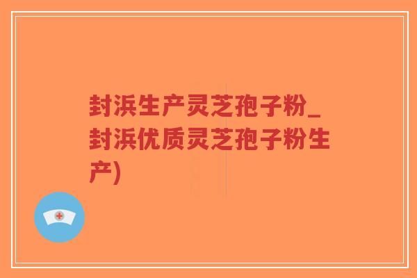 封浜生产灵芝孢子粉_封浜优质灵芝孢子粉生产) 封浜生产灵芝孢子粉_封浜优质灵芝孢子粉生产)
