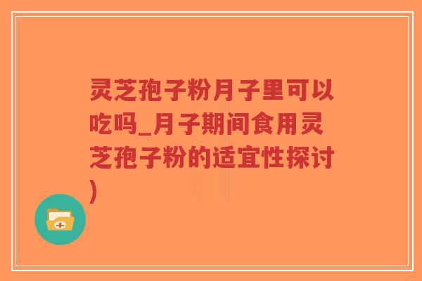 灵芝孢子粉月子里可以吃吗_月子期间食用灵芝孢子粉的适宜性探讨) 灵芝孢子粉月子里可以吃吗_月子期间食用灵芝孢子粉的适宜性探讨)