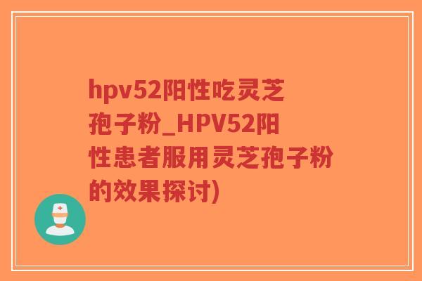 hpv52阳性吃灵芝孢子粉_HPV52阳性患者服用灵芝孢子粉的效果探讨)