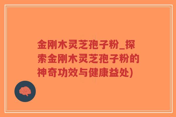 金刚木灵芝孢子粉_探索金刚木灵芝孢子粉的神奇功效与健康益处)