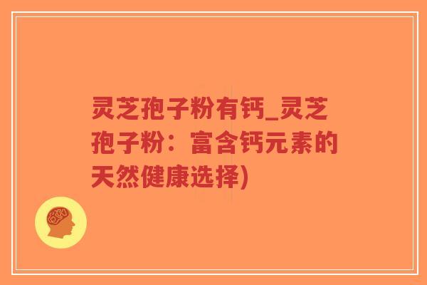 灵芝孢子粉有钙_灵芝孢子粉：富含钙元素的天然健康选择)