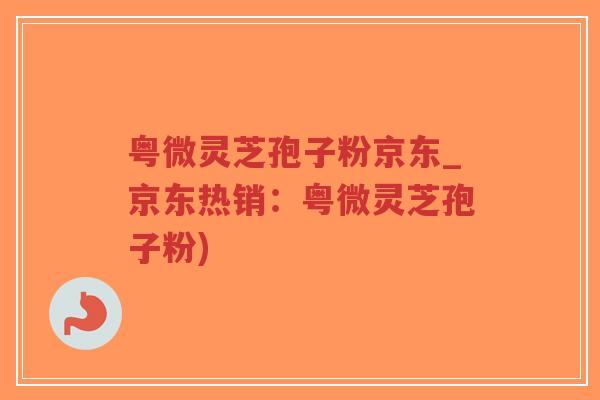粤微灵芝孢子粉京东_京东热销：粤微灵芝孢子粉)