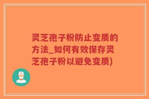 灵芝孢子粉防止变质的方法_如何有效保存灵芝孢子粉以避免变质)