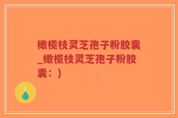 橄榄枝灵芝孢子粉胶囊_橄榄枝灵芝孢子粉胶囊：)