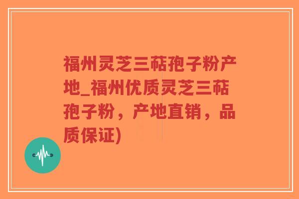 福州灵芝三萜孢子粉产地_福州优质灵芝三萜孢子粉，产地直销，品质保证)