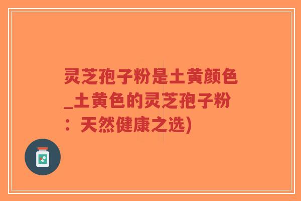 灵芝孢子粉是土黄颜色_土黄色的灵芝孢子粉：天然健康之选)