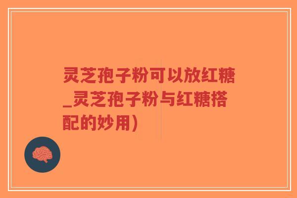 灵芝孢子粉可以放红糖_灵芝孢子粉与红糖搭配的妙用)