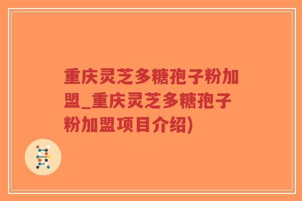 重庆灵芝多糖孢子粉加盟_重庆灵芝多糖孢子粉加盟项目介绍)