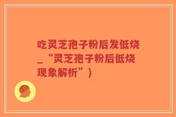 吃灵芝孢子粉后发低烧_“灵芝孢子粉后低烧现象解析”)