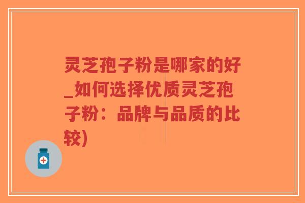 灵芝孢子粉是哪家的好_如何选择优质灵芝孢子粉：品牌与品质的比较)