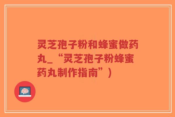 灵芝孢子粉和蜂蜜做药丸_“灵芝孢子粉蜂蜜药丸制作指南”)