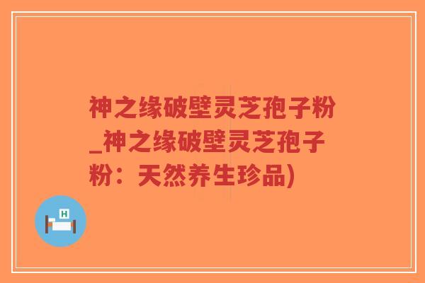 神之缘破壁灵芝孢子粉_神之缘破壁灵芝孢子粉:天然养生珍品) 神之缘破壁灵芝孢子粉_神之缘破壁灵芝孢子粉:天然养生珍品)