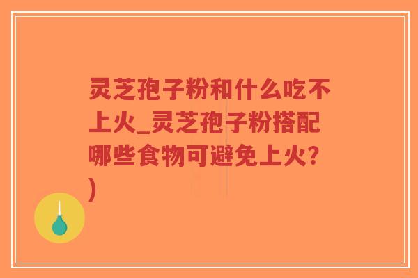 灵芝孢子粉和什么吃不上火_灵芝孢子粉搭配哪些食物可避免上火?) 灵芝孢子粉和什么吃不上火_灵芝孢子粉搭配哪些食物可避免上火?)