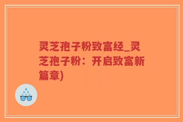 灵芝孢子粉致富经_灵芝孢子粉:开启致富新篇章) 灵芝孢子粉致富经_灵芝孢子粉:开启致富新篇章)