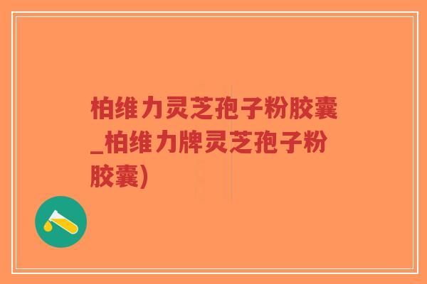 柏维力灵芝孢子粉胶囊_柏维力牌灵芝孢子粉胶囊)
